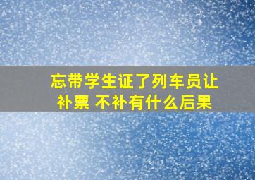 忘带学生证了列车员让补票 不补有什么后果